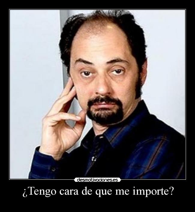 ¿Tengo cara de que me importe? -