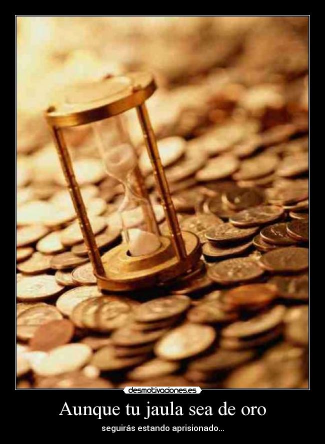 Aunque tu jaula sea de oro - seguirás estando aprisionado...