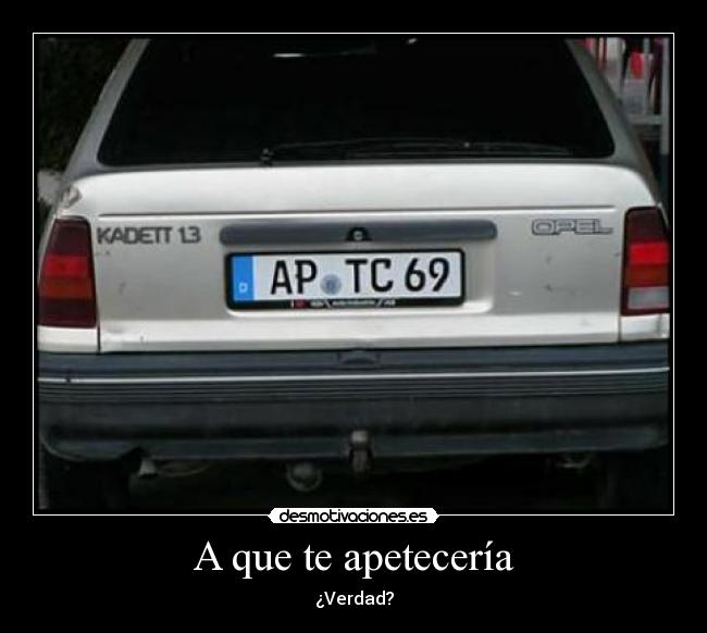 A que te apetecería - ¿Verdad?