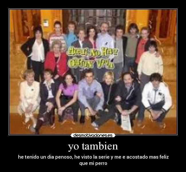 yo tambien - he tenido un dia penoso, he visto la serie y me e acostado mas feliz que mi perro