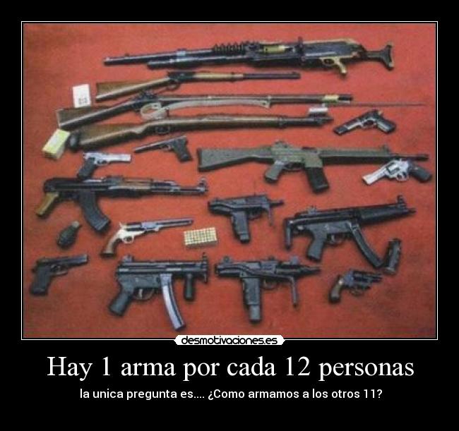 Hay 1 arma por cada 12 personas -  la unica pregunta es.... ¿Como armamos a los otros 11?
