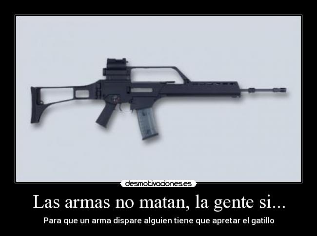 Las armas no matan, la gente si... - Para que un arma dispare alguien tiene que apretar el gatillo