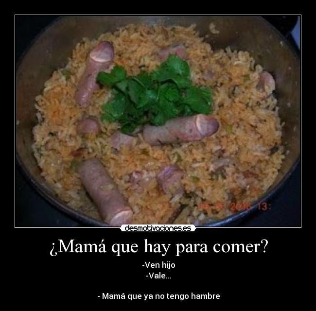 ¿Mamá que hay para comer? - -Ven hijo
-Vale...
- Mamá que ya no tengo hambre