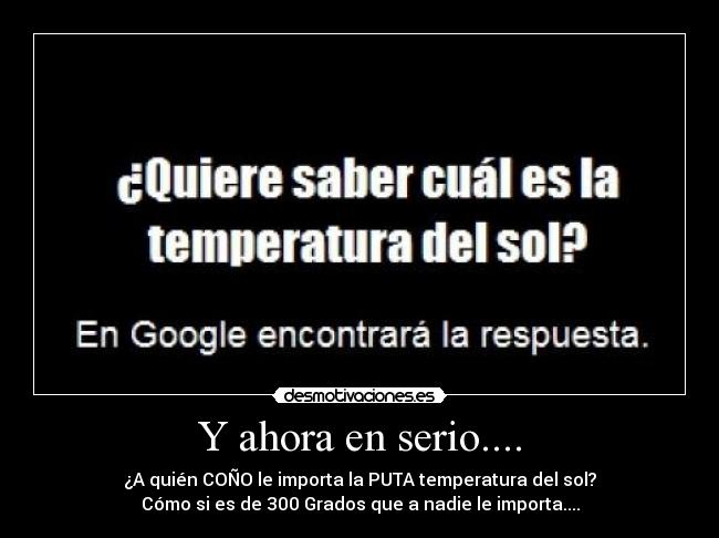 Y ahora en serio.... - ¿A quién COÑO le importa la PUTA temperatura del sol?
Cómo si es de 300 Grados que a nadie le importa....