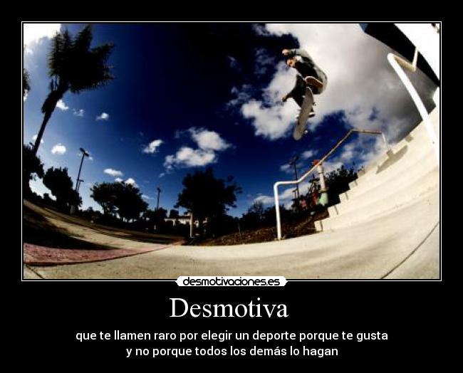 Desmotiva - que te llamen raro por elegir un deporte porque te gusta
y no porque todos los demás lo hagan