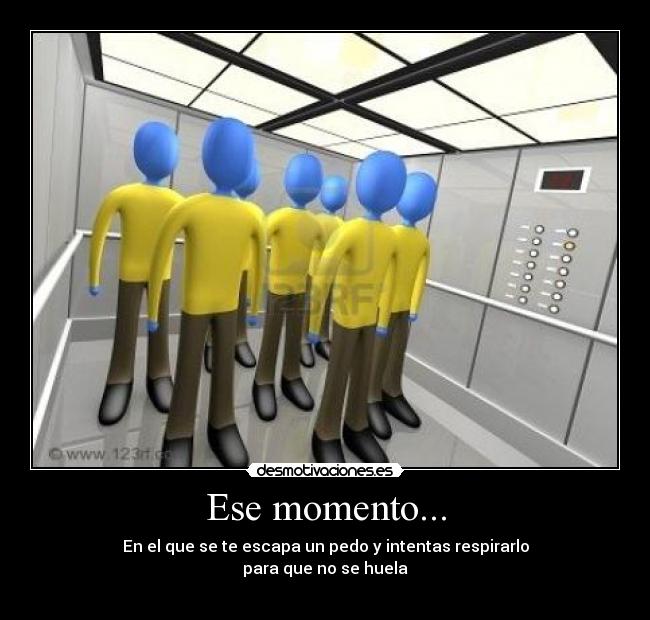 Ese momento... - En el que se te escapa un pedo y intentas respirarlo
para que no se huela