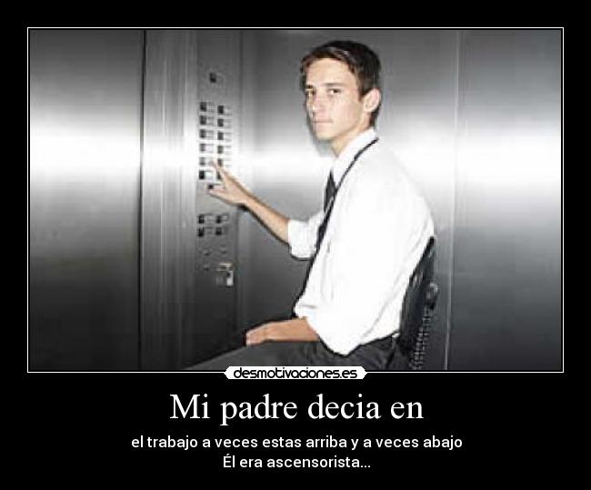 Mi padre decia en - el trabajo a veces estas arriba y a veces abajo
Él era ascensorista...