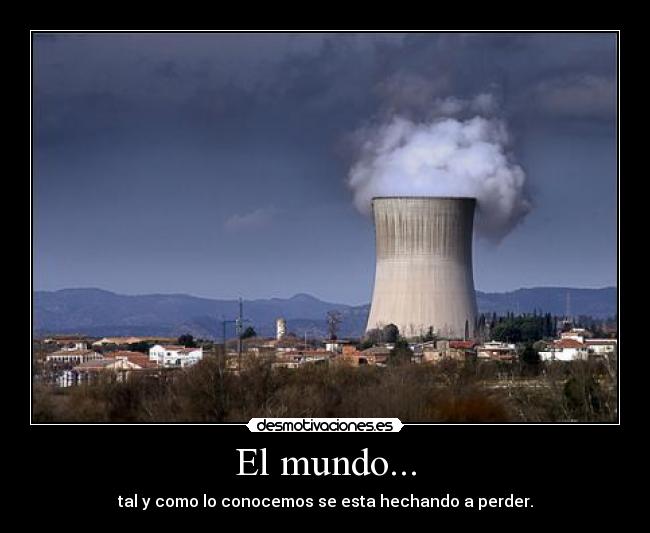 El mundo... - tal y como lo conocemos se esta hechando a perder.
