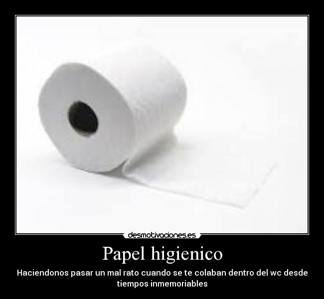 Papel higienico - Haciendonos pasar un mal rato cuando se te colaban dentro del wc desde
tiempos inmemoriables