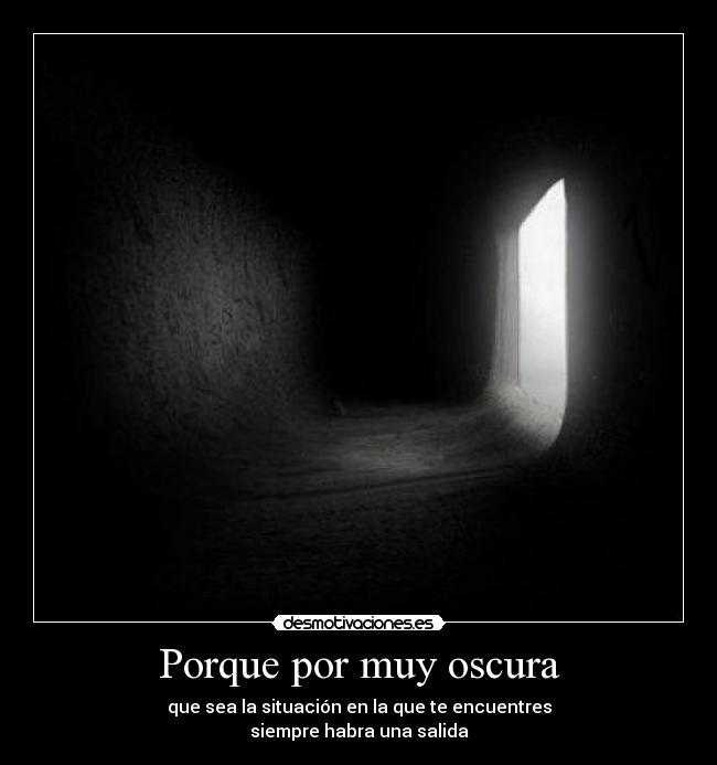 Porque por muy oscura - que sea la situación en la que te encuentres
siempre habra una salida