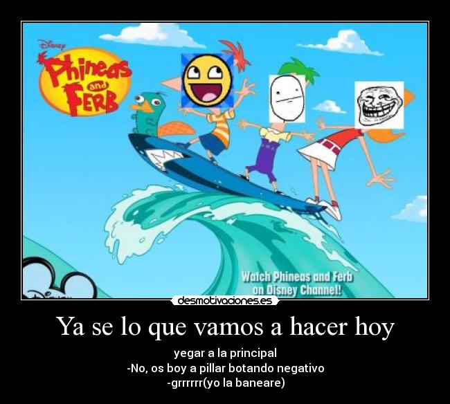Ya se lo que vamos a hacer hoy - yegar a la principal
-No, os boy a pillar botando negativo
-grrrrrr(yo la baneare)