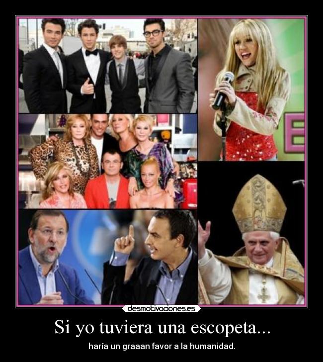 Si yo tuviera una escopeta... - haría un graaan favor a la humanidad.