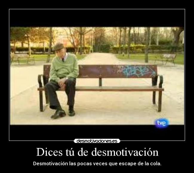 Dices tú de desmotivación - Desmotivación las pocas veces que escape de la cola.