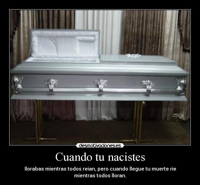 Cuando tu nacistes - llorabas mientras todos reian, pero cuando llegue tu muerte rie mientras todos lloran.