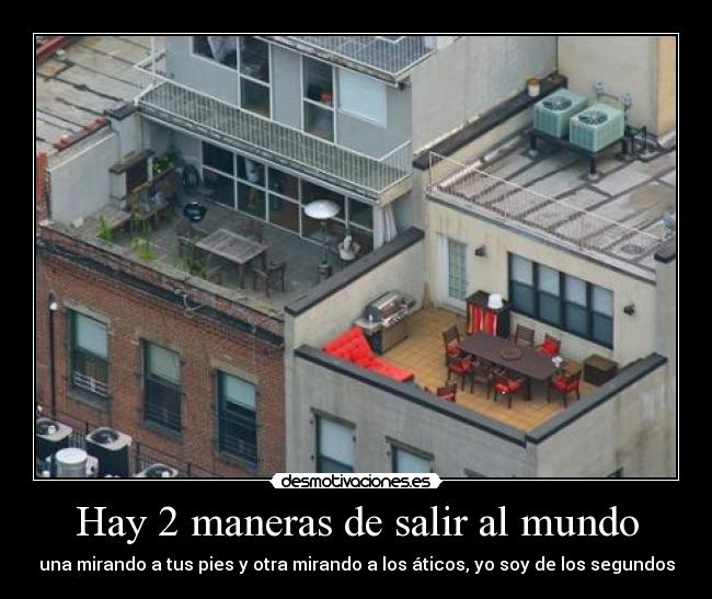 Hay 2 maneras de salir al mundo - una mirando a tus pies y otra mirando a los áticos, yo soy de los segundos