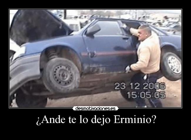 ¿Ande te lo dejo Erminio? -