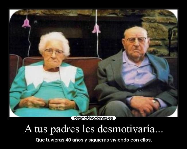 A tus padres les desmotivaría... -