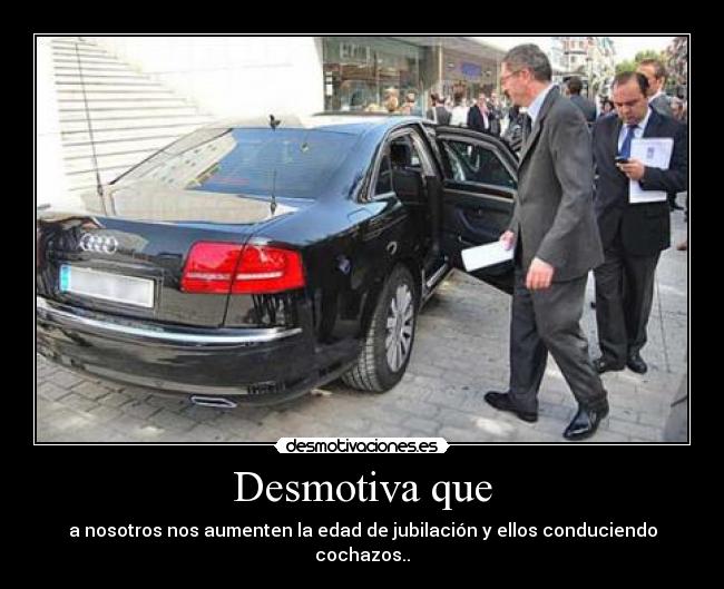 Desmotiva que - a nosotros nos aumenten la edad de jubilación y ellos conduciendo cochazos..