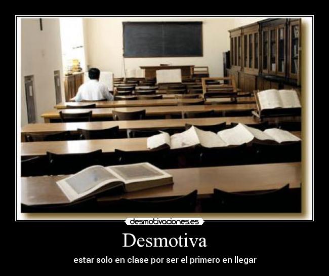 Desmotiva - estar solo en clase por ser el primero en llegar