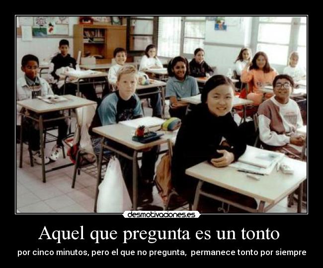 Aquel que pregunta es un tonto - por cinco minutos, pero el que no pregunta, permanece tonto por siempre
