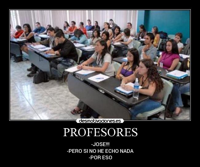 PROFESORES - -JOSE!!!
-PERO SI NO HE ECHO NADA
-POR ESO