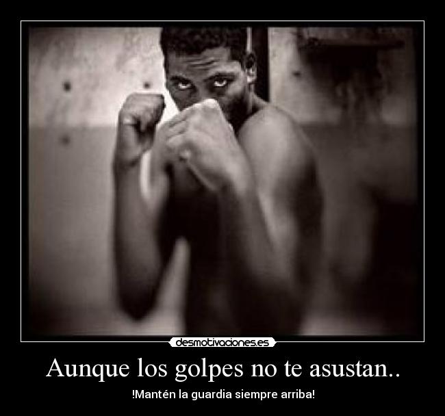 Aunque los golpes no te asustan.. -