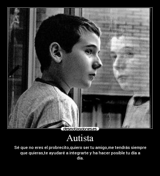 Autista - Sé que no eres el probrecito,quiero ser tu amigo,me tendrás siempre
que quieras,te ayudaré a integrarte y ha hacer posible tu día a
día.

 