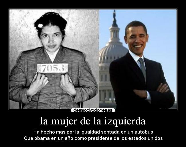 la mujer de la izquierda - Ha hecho mas por la igualdad sentada en un autobus
Que obama en un año como presidente de los estados unidos