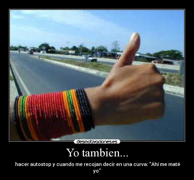 Yo tambien... - hacer autostop y cuando me recojan decir en una curva: Ahí me maté yo