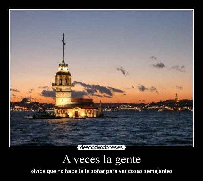 A veces la gente - olvida que no hace falta soñar para ver cosas semejantes