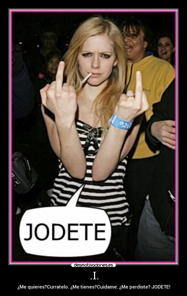 .I. - ¿Me quieres?Curratelo. ¿Me tienes?Cuidame. ¿Me perdiste? JODETE!