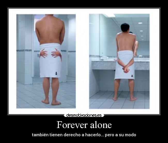 Forever alone - también tienen derecho a hacerlo... pero a su modo