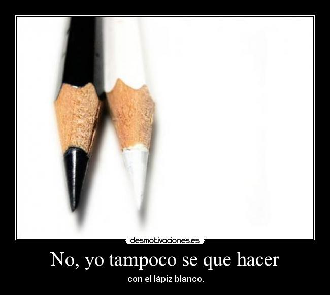 No, yo tampoco se que hacer - con el lápiz blanco.