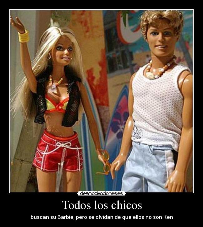 Todos los chicos - buscan su Barbie, pero se olvidan de que ellos no son Ken