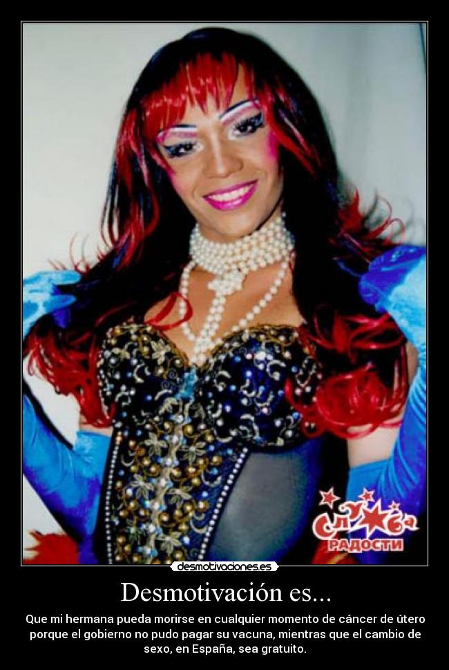 Desmotivación es... - Que mi hermana pueda morirse en cualquier momento de cáncer de útero
porque el gobierno no pudo pagar su vacuna, mientras que el cambio de
sexo, en España, sea gratuito.