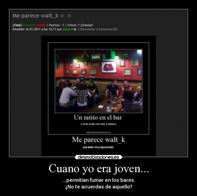 Cuano yo era joven... - ...permitían fumar en los bares.
¿No te acuerdas de aquello?