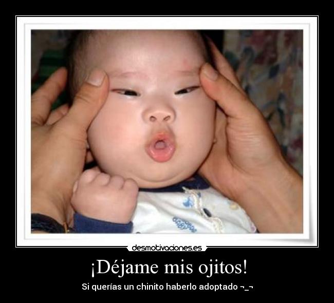 ¡Déjame mis ojitos! - Si querías un chinito haberlo adoptado ¬_¬