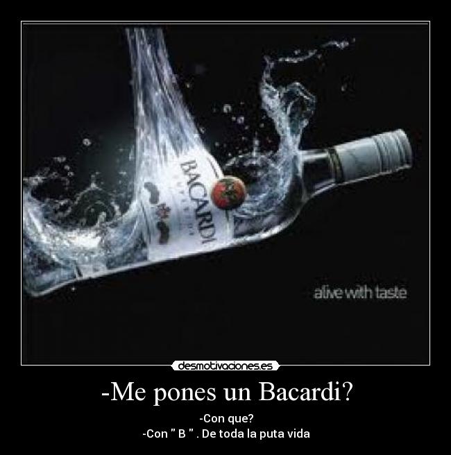 -Me pones un Bacardi? - -Con que?
-Con  B  . De toda la puta vida