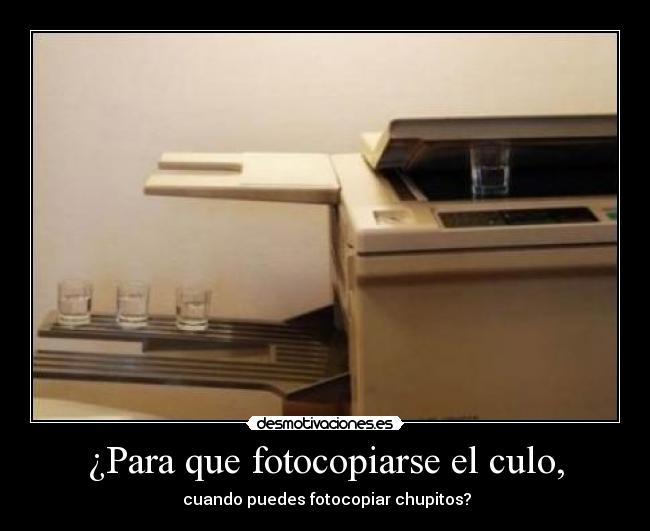 ¿Para que fotocopiarse el culo, - cuando puedes fotocopiar chupitos?