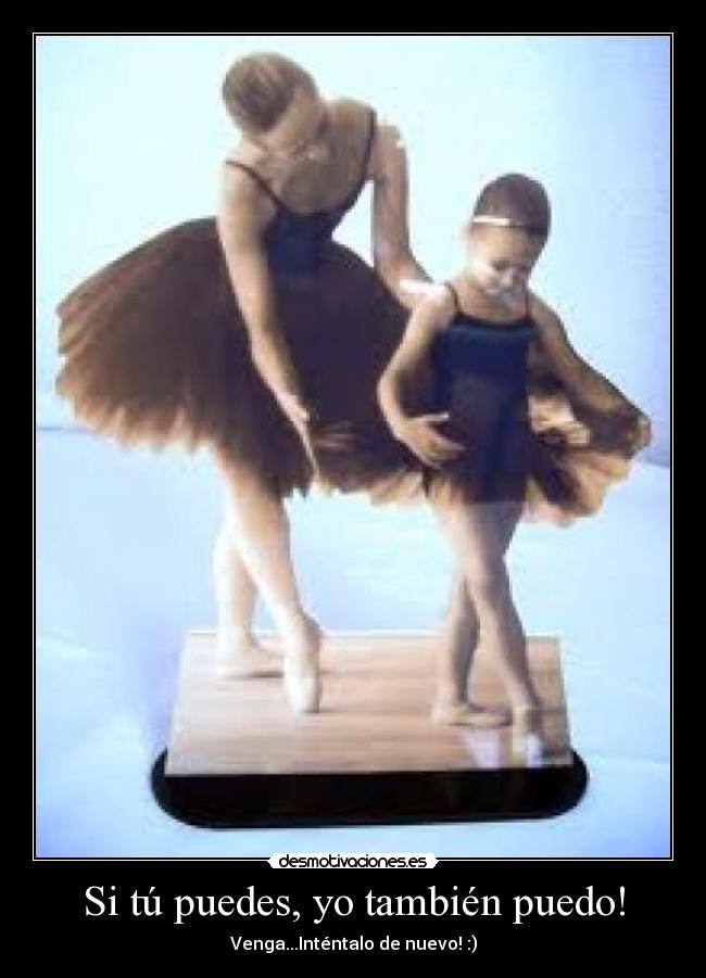 Si tú puedes, yo también puedo! - Venga...Inténtalo de nuevo! :)
