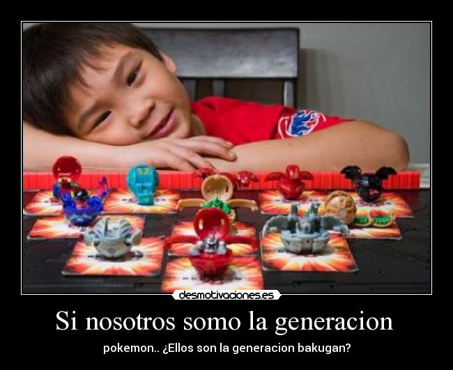 Si nosotros somo la generacion - pokemon.. ¿Ellos son la generacion bakugan?