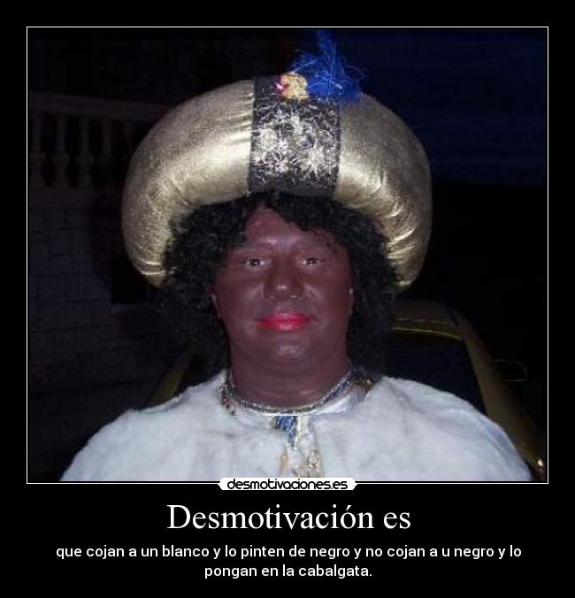 Desmotivación es - que cojan a un blanco y lo pinten de negro y no cojan a u negro y lo
pongan en la cabalgata.