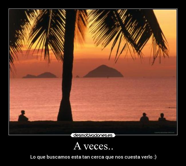 A veces.. - Lo que buscamos esta tan cerca que nos cuesta verlo :)