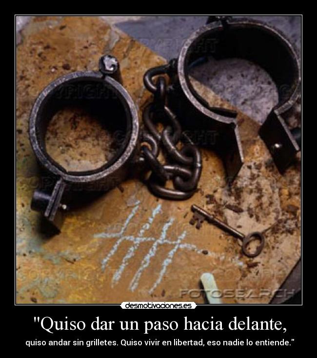 Quiso dar un paso hacia delante, - quiso andar sin grilletes. Quiso vivir en libertad, eso nadie lo entiende.
