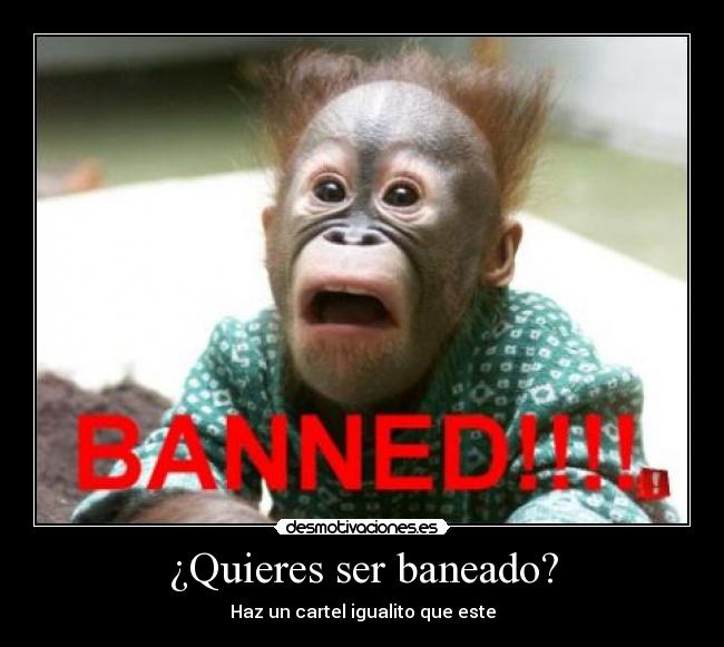 ¿Quieres ser baneado? - Haz un cartel igualito que este