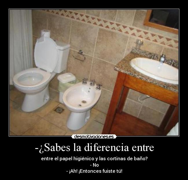 -¿Sabes la diferencia entre - entre el papel higiénico y las cortinas de baño?
- No
- ¡Ah! ¡Entonces fuiste tú!