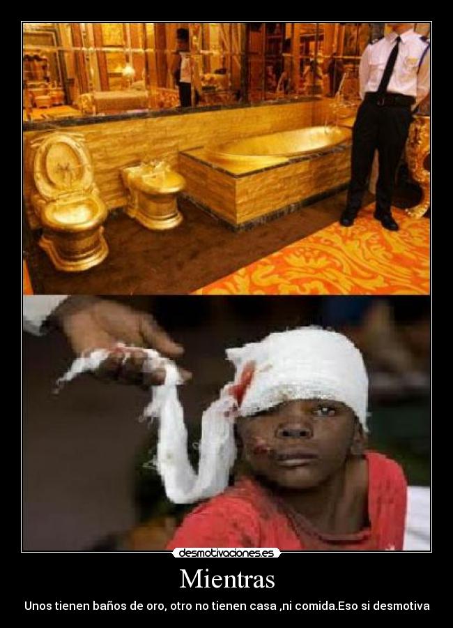 Mientras - Unos tienen baños de oro, otro no tienen casa ,ni comida.Eso si desmotiva