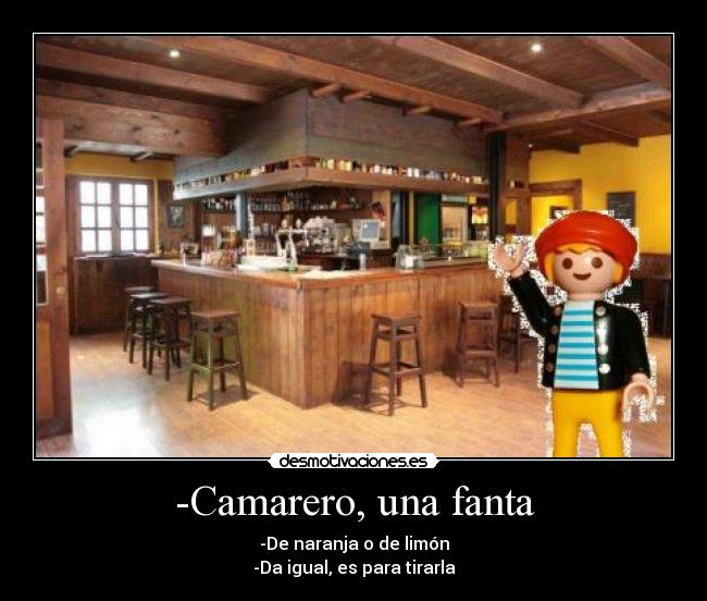 -Camarero, una fanta - -De naranja o de limón
-Da igual, es para tirarla
