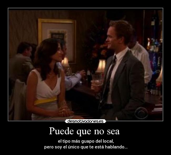 Puede que no sea  - el tipo más guapo del local,
pero soy el único que te está hablando...