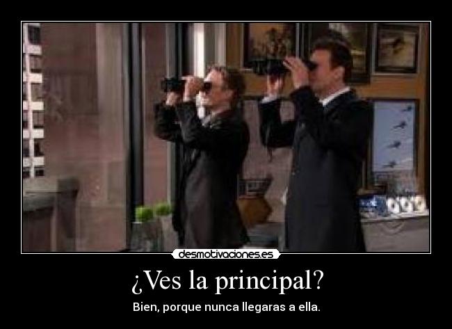 ¿Ves la principal? - Bien, porque nunca llegaras a ella.